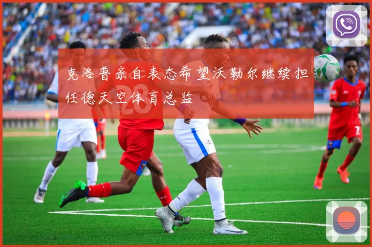 克洛普亲自表态希望沃勒尔继续担任德天空体育总监