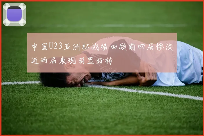 中国U23亚洲杯战绩回顾前四届惨淡近两届表现明显好转