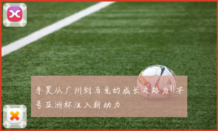 李昊从广州到马竞的成长之路为U字号亚洲杯注入新动力
