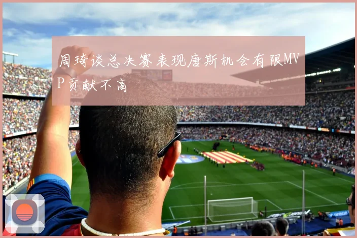 周琦谈总决赛表现唐斯机会有限MVP贡献不高
