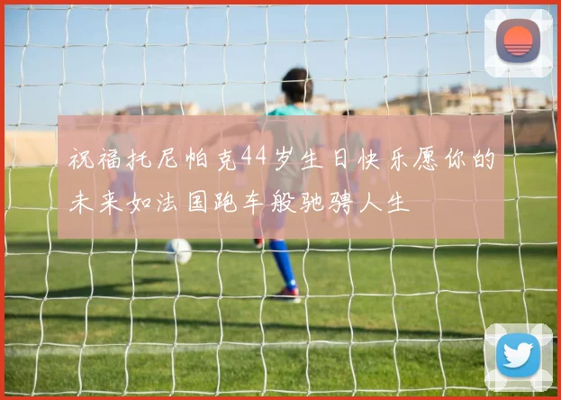 祝福托尼帕克44岁生日快乐愿你的未来如法国跑车般驰骋人生