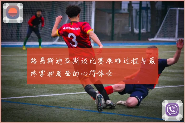 路易斯迪亚斯谈比赛艰难过程与最终掌控局面的心得体会