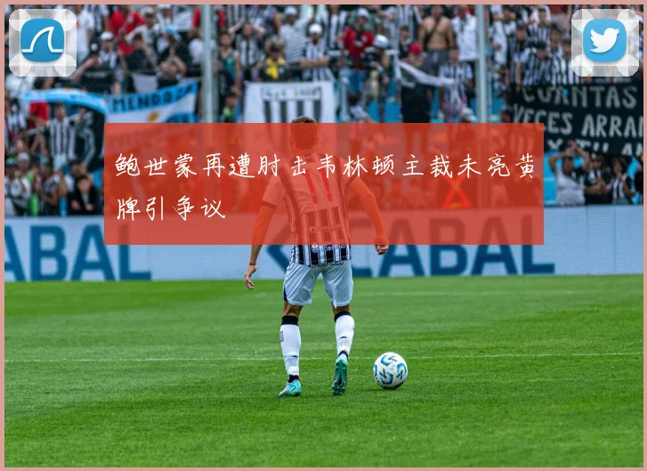 鲍世蒙再遭肘击韦林顿主裁未亮黄牌引争议