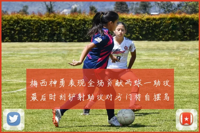 梅西神勇表现全场贡献两球一助攻最后时刻铲射助攻对方门将自摆乌龙