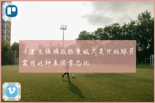 卡里克强调战胜曼城只是开始球员需将这种表现常态化
