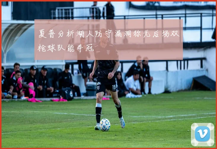 夏普分析湖人防守漏洞称无后场双枪球队能夺冠