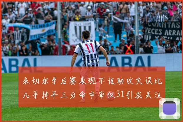 米切尔季后赛表现不佳助攻失误比几乎持平三分命中率仅31引发关注