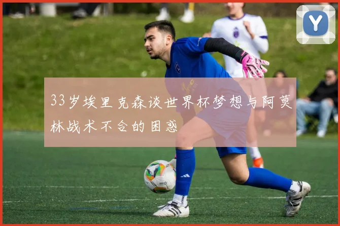 33岁埃里克森谈世界杯梦想与阿莫林战术不合的困惑