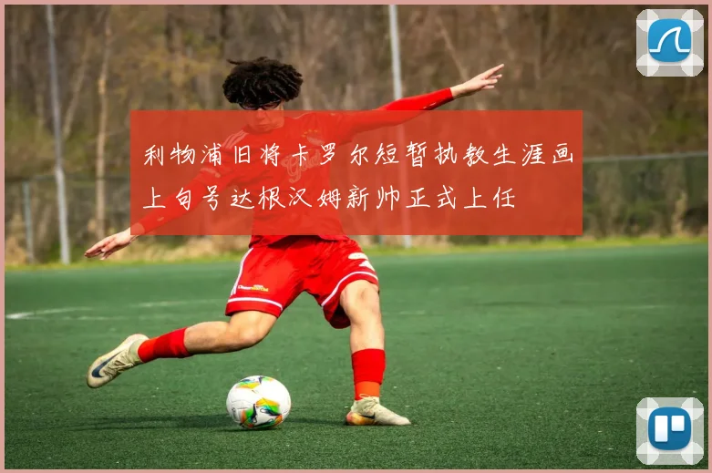 利物浦旧将卡罗尔短暂执教生涯画上句号达根汉姆新帅正式上任