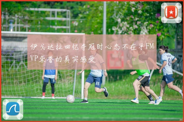 伊戈达拉回忆夺冠时心态不在乎FMVP荣誉的真实感受