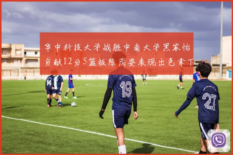华中科技大学战胜中南大学黑家怡贡献12分5篮板陈茂姿表现出色拿下19分7篮板