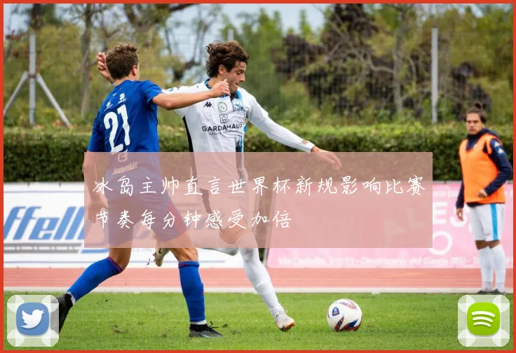 冰岛主帅直言世界杯新规影响比赛节奏每分钟感受加倍