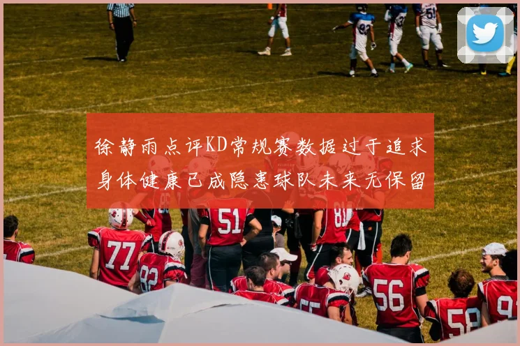 徐静雨点评KD常规赛数据过于追求身体健康已成隐患球队未来无保留意义