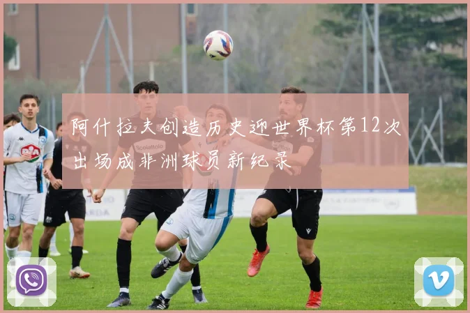 阿什拉夫创造历史迎世界杯第12次出场成非洲球员新纪录