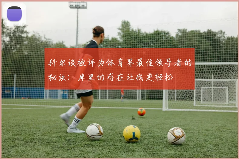 科尔谈被评为体育界最佳领导者的秘诀：库里的存在让我更轻松