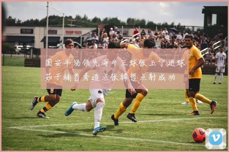 国安半场领先海牛三球张玉宁进球茹子楠首秀造点张稀哲点射成功