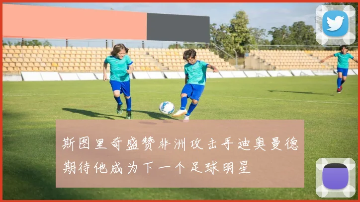 斯图里奇盛赞非洲攻击手迪奥曼德期待他成为下一个足球明星