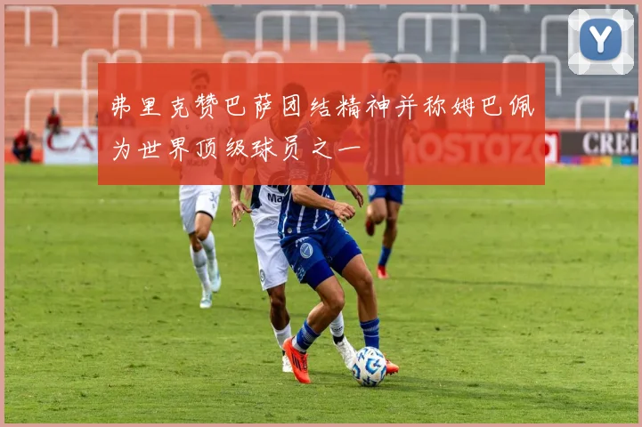弗里克赞巴萨团结精神并称姆巴佩为世界顶级球员之一