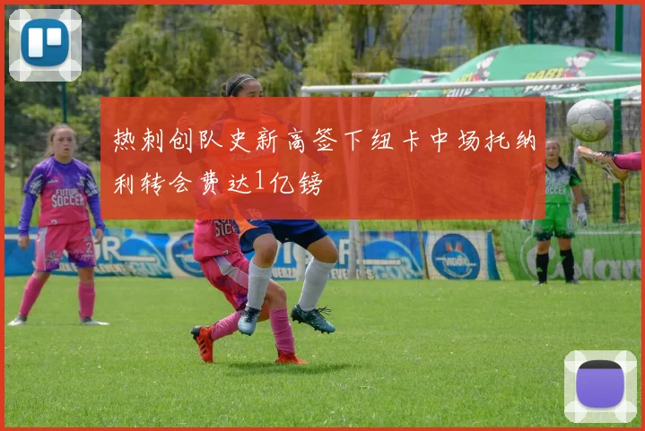 热刺创队史新高签下纽卡中场托纳利转会费达1亿镑