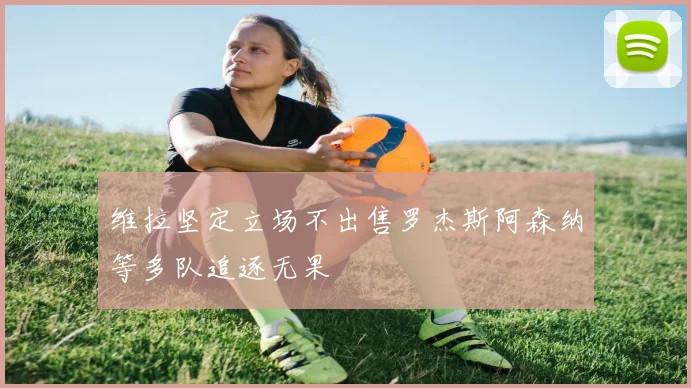 维拉坚定立场不出售罗杰斯阿森纳等多队追逐无果