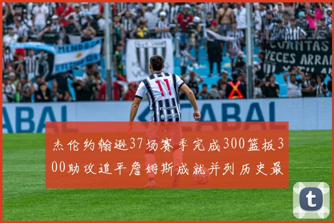 杰伦约翰逊37场赛季完成300篮板300助攻追平詹姆斯成就并列历史最快前锋