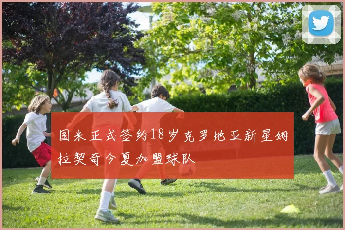 国米正式签约18岁克罗地亚新星姆拉契奇今夏加盟球队