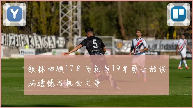 铁林回顾17年马刺与19年勇士的伤病遗憾与机会之争